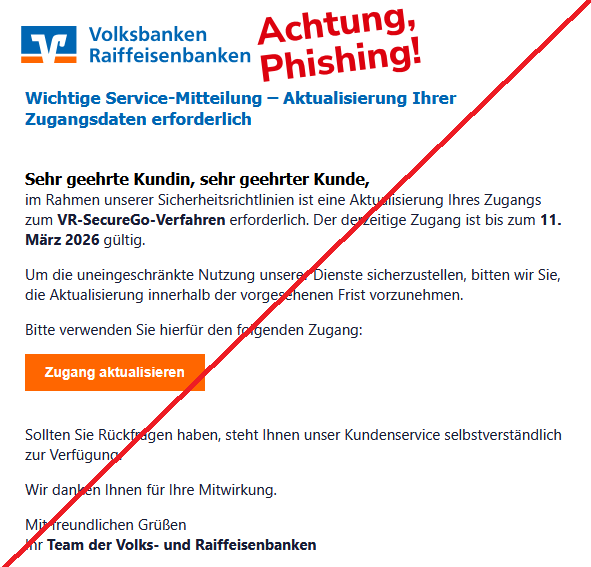Wichtige Service-Mitteilung – Aktualisierung Ihrer Zugangsdaten erforderlich Sehr geehrte Kundin, sehr geehrter Kunde, im Rahmen unserer Sicherheitsrichtlinien ist eine Aktualisierung Ihres Zugangs zum VR-SecureGo-Verfahren erforderlich. Der derzeitige Zugang ist bis zum 11. März 2026 gültig. Um die uneingeschränkte Nutzung unserer Dienste sicherzustellen, bitten wir Sie, die Aktualisierung innerhalb der vorgesehenen Frist vorzunehmen. Bitte verwenden Sie hierfür den folgenden Zugang: Zugang aktualisieren Sollten Sie Rückfragen haben, steht Ihnen unser Kundenservice selbstverständlich zur Verfügung. Wir danken Ihnen für Ihre Mitwirkung. Mit freundlichen Grüßen Ihr Team der Volks- und Raiffeisenbanken