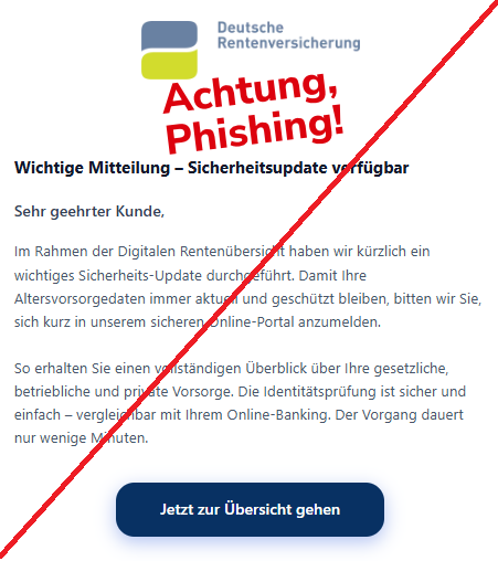 Screenshot einer Mail mit dem Logo der "Deutschen Rentenversicherung" und dem Text: "Deutsche Rentenversicherung Wichtige Mitteilung – Sicherheitsupdate verfügbar Sehr geehrter Kunde, Im Rahmen der Digitalen Rentenübersicht haben wir kürzlich ein wichtiges Sicherheits-Update durchgeführt. Damit Ihre Altersvorsorgedaten immer aktuell und geschützt bleiben, bitten wir Sie, sich kurz in unserem sicheren Online-Portal anzumelden. So erhalten Sie einen vollständigen Überblick über Ihre gesetzliche, betriebliche und private Vorsorge. Die Identitätsprüfung ist sicher und einfach – vergleichbar mit Ihrem Online-Banking. Der Vorgang dauert nur wenige Minuten. Jetzt zur Übersicht gehen".