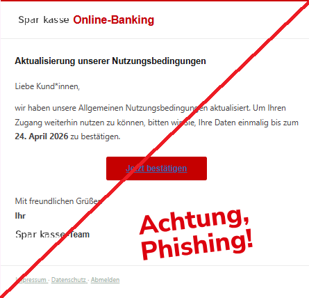 Screenshot einer E-Mail mit Logo der Sparkasse und Text: " Online-Banking Aktualisierung unserer Nutzungsbedingungen Liebe Kund*innen, wir haben unsere Allgemeinen Nutzungsbedingungen aktualisiert. Um Ihren Zugang weiterhin nutzen zu können, bitten wir Sie, Ihre Daten einmalig bis zum 24. April 2026 zu bestätigen. Jetzt bestätigen Mit freundlichen Grüßen Ihr -Team Impressum · Datenschutz · Abmelden"