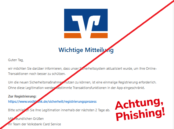 Screenshot einer E-Mail mit Logo der Volksbanken und Text: "Volksbank Logo Wichtige Mitteilung  Guten Tag,  wir möchten Sie darüber informieren, dass unser Sicherheitssystem aktualisiert wurde, um Ihre Online-Transaktionen noch besser zu schützen.  Um die neuen Sicherheitsmaßnahmen nutzen zu können, ist eine einmalige Registrierung erforderlich. Ohne diese Legitimation werden bestimmte Transaktionsfunktionen in der App eingeschränkt.  Zur Registrierung: https://www.voslkbank.de/sicherheit/registrierungsprozess   Bitte schließen Sie Ihre Legitimation innerhalb der nächsten 2 Tage ab.  Mit freundlichen Grüßen Ihr Team der Volksbank Card Service"